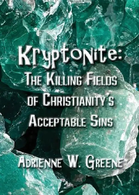 Kryptonite: The Killing Fields of Christianity's Acceptable Sins by Adrienne W. Greene