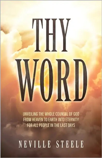 Thy Word: Unveiling the Whole Counsel of God From Heaven to Earth Into Eternity for all People in the Last Days by Steele, Neville