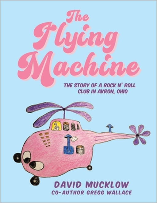 The Flying Machine: The Story of a Rock N' Roll Club in Akron, Ohio by David Mucklow, Gregg Wallace