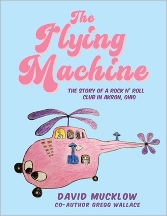The Flying Machine: The Story of a Rock N' Roll Club in Akron, Ohio by David Mucklow, Gregg Wallace