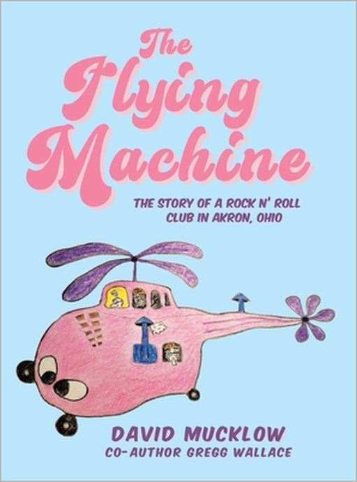 The Flying Machine: The Story of a Rock N' Roll Club in Akron, Ohio by David Mucklow, Gregg Wallace