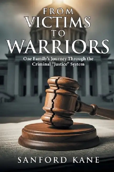 From Victims to Warriors: One Family's Journey Through the Criminal "Justice" System by Sanford Kane