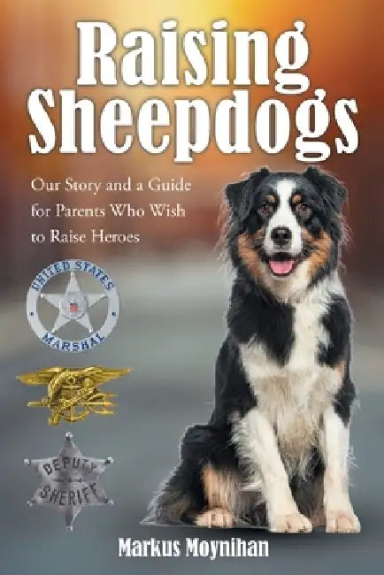 Raising Sheepdogs: Our Story and a Guide for Parents Who Wish to Raise Heroes by Markus Moynihan