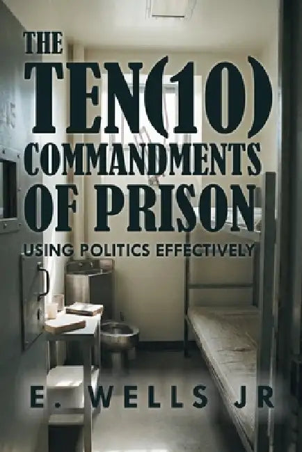 The Ten Commandments of Prison: Using Politics Effectively by Jr. Wells E.