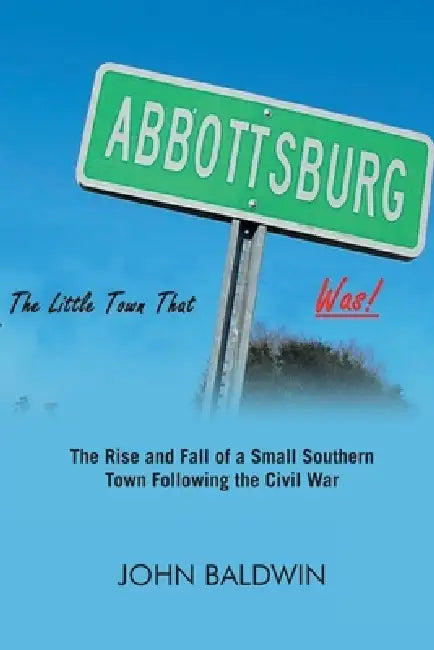 Abbottsburg The Little Town That WAS: The Rise and Fall of a Small Southern Town Following the Civil War by John Baldwin
