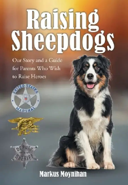 Raising Sheepdogs: Our Story and a Guide for Parents Who Wish to Raise Heroes by Markus Moynihan