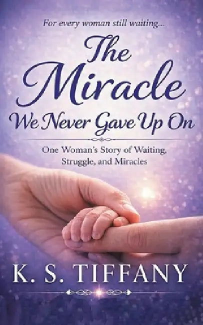 The Miracle We Never Gave Up On: One Woman's Story of Waiting, Struggle, and Miracles by K. S. Tiffany