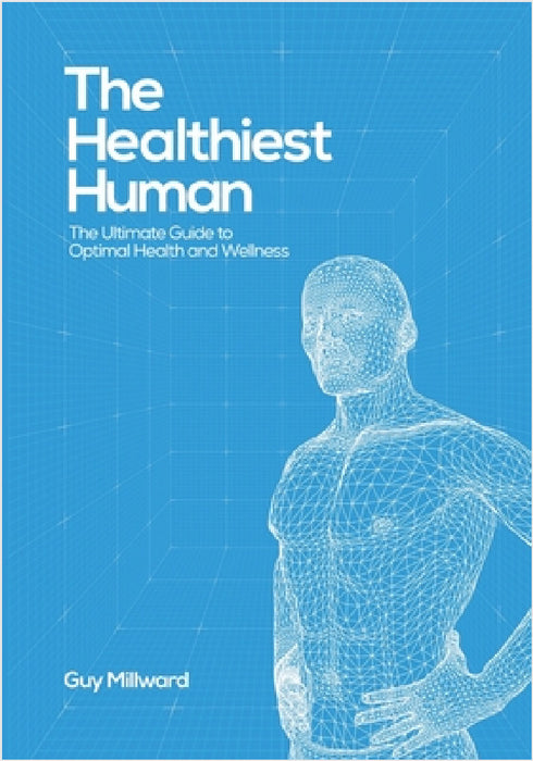 The Healthiest Human: The Ultimate Guide to Optimal Health and Wellness by Guy Millward