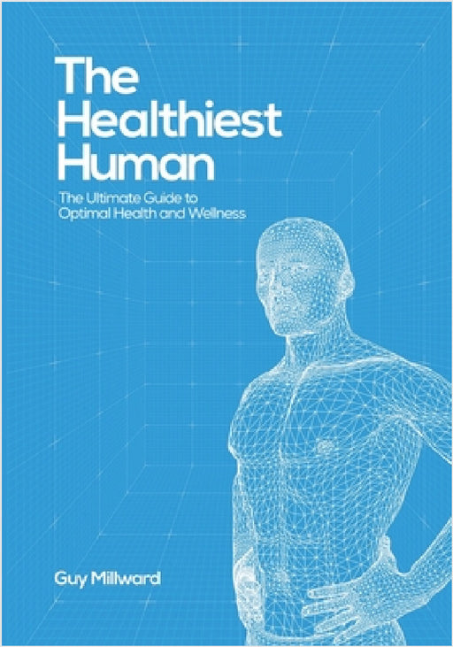 The Healthiest Human: The Ultimate Guide to Optimal Health and Wellness by Guy Millward