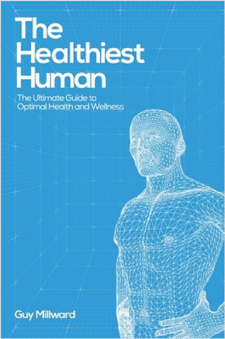 The Healthiest Human: The Ultimate Guide to Optimal Health and Wellness by Guy Millward