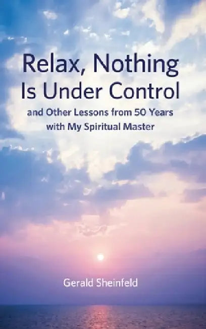 Relax, Nothing Is Under Control: and Other Lessons from 50 Years with My Spiritual Master by Gerald Sheinfeld