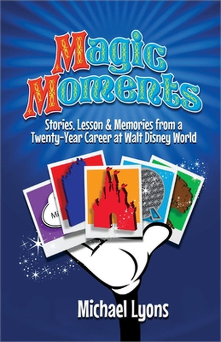 Magic Moments - Stories, Lessons & Memories from a Twenty-Year Career at Walt Disney World by Michael Lyons