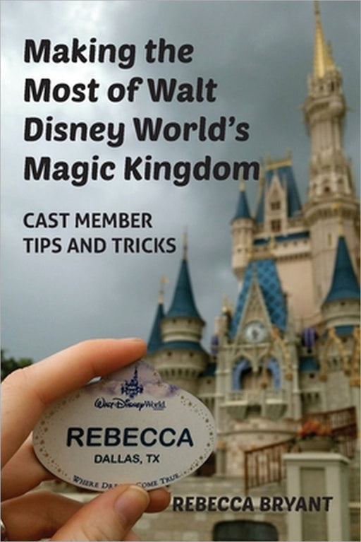 Making the Most of Walt Disney World's Magic Kingdom: Cast Member Tips and Tricks by Rebecca Bryant