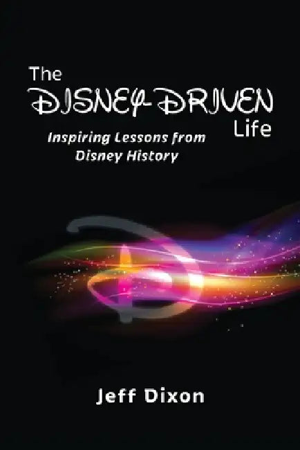 The Disney-Driven Life: Inspiring Lessons from Disney History by Jeff Dixon