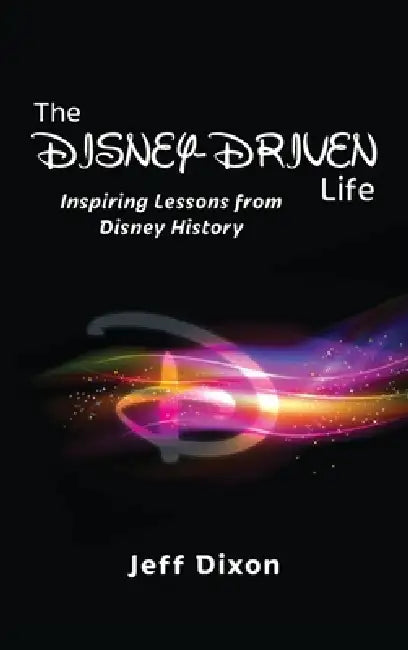 The Disney-Driven Life: Inspiring Lessons from Disney History by Jeff Dixon