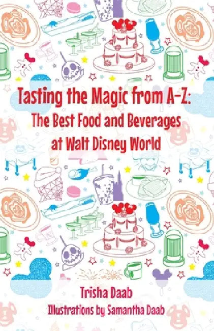 Tasting the Magic from A-Z: The Best Food and Beverages at Walt Disney World by Trish Daab