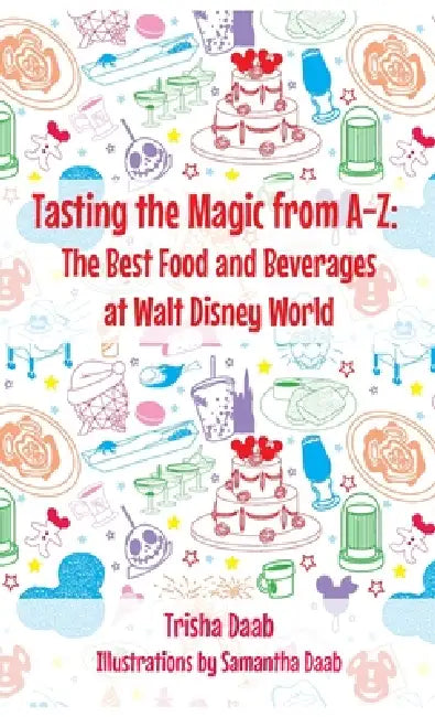 Tasting the Magic from A-Z: The Best Food and Beverages at Walt Disney World by Trish Daab