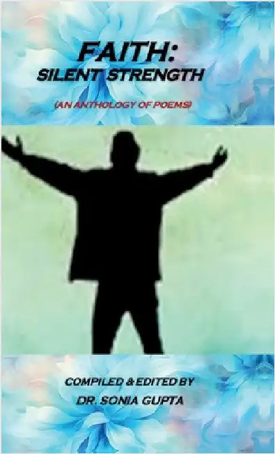 Faith: Silent Strength: An Anthology of Poems by Compiled & Edited by Dr Sonia Gupta
