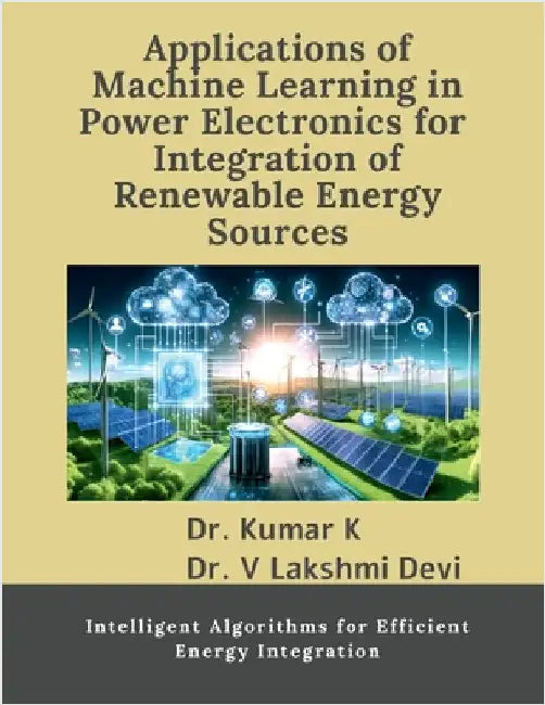 Applications of Machine Learning in Power Electronics for Integration of Renewable Energy Sources: Intelligent Algorithms for Efficient Energy Integra by Dr Kumar K