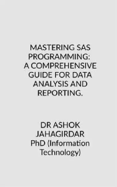 Mastering SAS Programming: A Comprehensive Guide for Data Analysis and Reporting. by Dr Ashok Jahagirdar