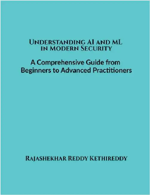 Understanding AI and ML in Modern Security: A Comprehensive Guide from Beginners to Advanced Practitioners by Rajashekhar Reddy Kethireddy