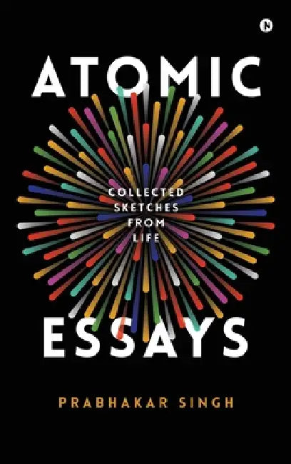 Atomic Essays: Collected Sketches From Life by Prabhakar Singh