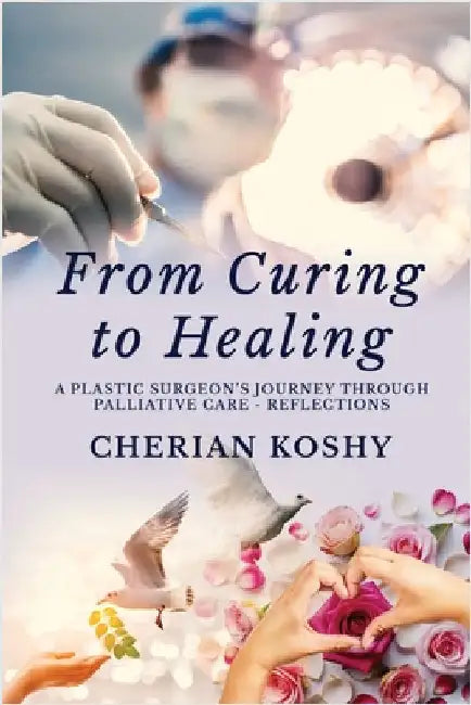 From Curing To Healing: A Plastic Surgeon's Journey Through Palliative Care - Reflections by Cherian Koshy