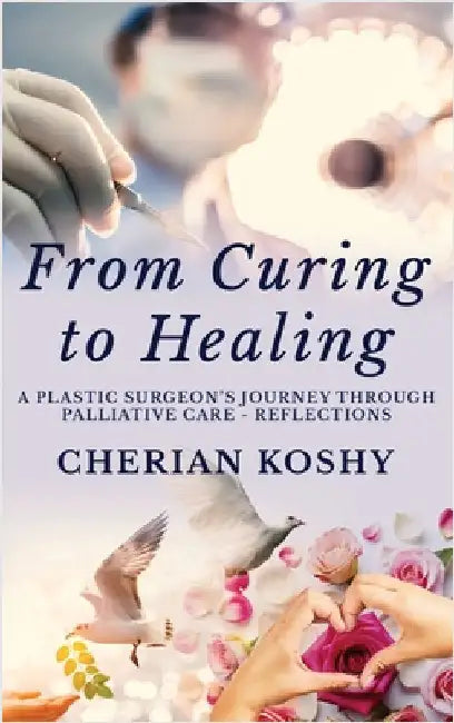 From Curing To Healing: A Plastic Surgeon's Journey Through Palliative Care - Reflections by Cherian Koshy