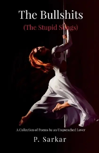 The Bullshits (The Stupid Songs): A Collection of Poems by an Unquenched Lover by P Sarkar