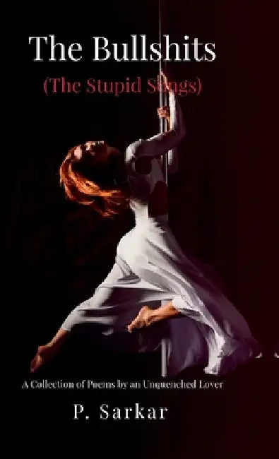 The Bullshits (The Stupid Songs): A Collection of Poems by an Unquenched Lover by P Sarkar