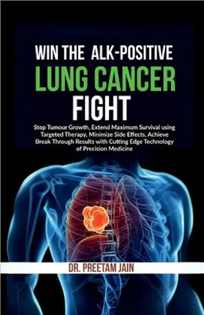 Win The ALK-Positive Lung Cancer Fight: Stop Tumor Growth, Extend Maximum Survival using Targeted Therapy, Minimize Side Effects, Achieve Break Throug by Dr Preetam Jain