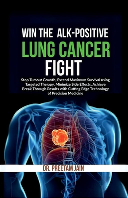 Win The ALK-Positive Lung Cancer Fight: Stop Tumor Growth, Extend Maximum Survival using Targeted Therapy, Minimize Side Effects, Achieve Break Throug by Dr Preetam Jain