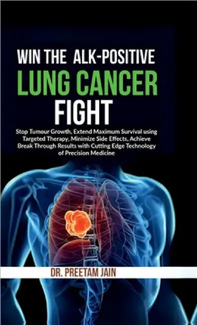Win The ALK-Positive Lung Cancer Fight: Stop Tumor Growth, Extend Maximum Survival using Targeted Therapy, Minimize Side Effects, Achieve Break Throug by Dr Preetam Jain