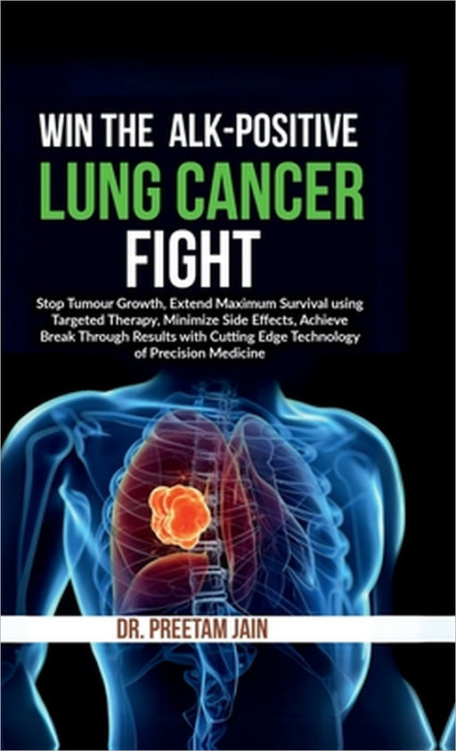 Win The ALK-Positive Lung Cancer Fight: Stop Tumor Growth, Extend Maximum Survival using Targeted Therapy, Minimize Side Effects, Achieve Break Throug by Dr Preetam Jain