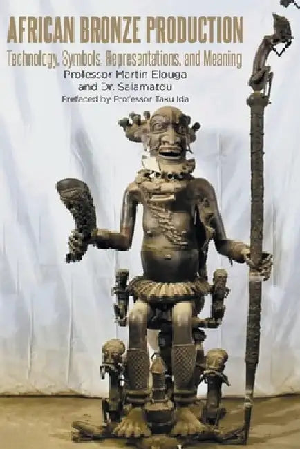African Bronze Production: Technology, Symbols, Representations, and Meaning by Martin Elouga, Dr Salamatou