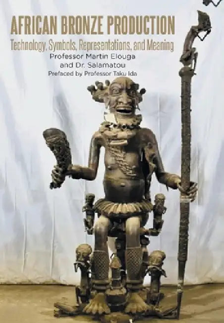 African Bronze Production: Technology, Symbols, Representations, and Meaning by Martin Elouga, Dr Salamatou