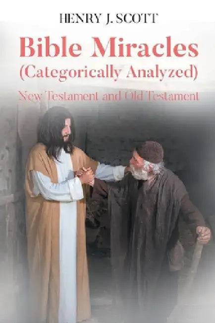 Bible Miracles (Categorically Analyzed): New Testament and Old Testament by Henry J. Scott