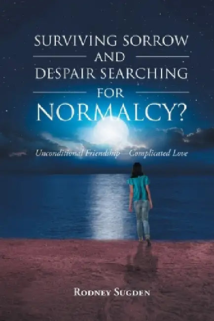 Surviving Sorrow And Despair Searching For Normalcy? Unconditional Friendship - Complicated Love by Rodney Sugden