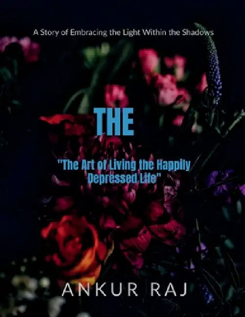 "The Art of Living the Happily Depressed Life": A Story of Embracing the Light Within the Shadows by Ankur Raj