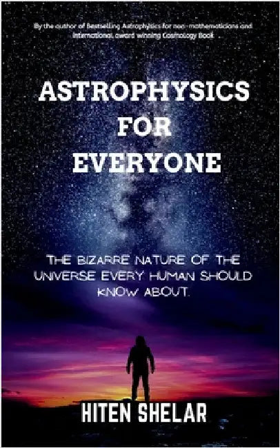 Astrophysics For Everyone: The Bizarre Nature Of The Universe Every Human Should Know About. by Hiten Shelar