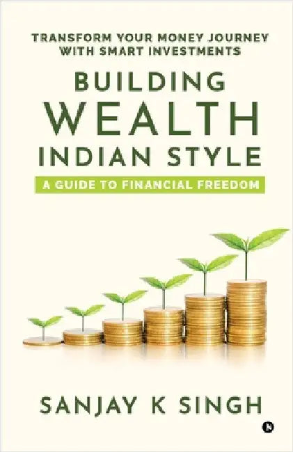 Building Wealth, Indian Style: A Guide to Financial Freedom: Transform Your Money Journey with Smart Investments by Sanjay Kumar Singh