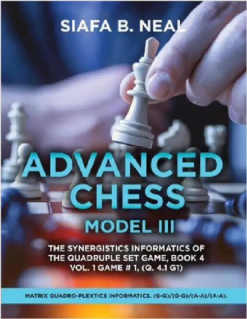 Advanced Chess Model III: The Synergistics Information of The Quadruplet Set Game, Book 4 Volume 1 Game #1, (Q. 4.1 G1) by Siafa B. Neal