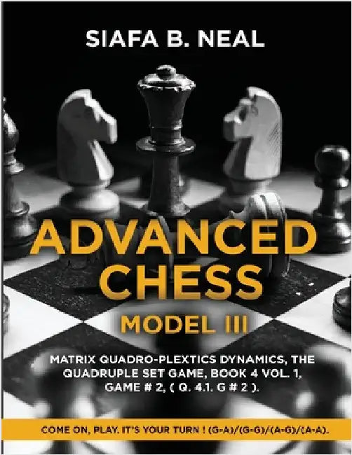 Advanced Chess - Model III: Matrix Quadro-Plextics Dynamics, The Quadruple Set Game, Book 4 Vol. 1, Game # 2, ( Q. 4.1. G # 2 ): Come On, Play. It's Y by Neal, Siafa B.