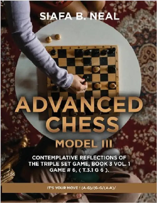 Advanced Chess - Model III - Contemplative Reflections of The Triple Set Game, Book 3 Vol. 1 Game # 6, ( T.3.1 G 6 ).: It's Your Move ! (A-G)/(G-G/(A- by Siafa B. Neal