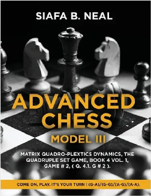 Advanced Chess - Model III, Matrix Quadro-Plextics Dynamics, The Quadruple Set Game, Book 4 Vol. 1, Game # 2, ( Q. 4.1. G # 2 ): Come On, Play. It's Y by Siafa B. Neal