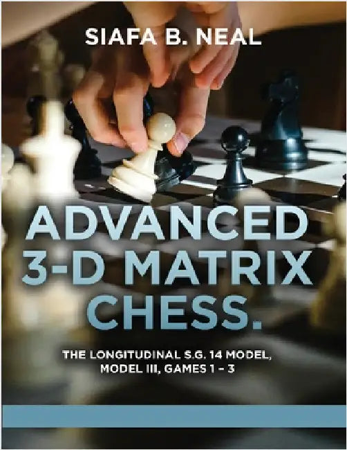 Advanced 3-D Matrix Chess: The Longitudinal S.G. 14 Model, Model III, Games 1-3 by Siafa B. Neal
