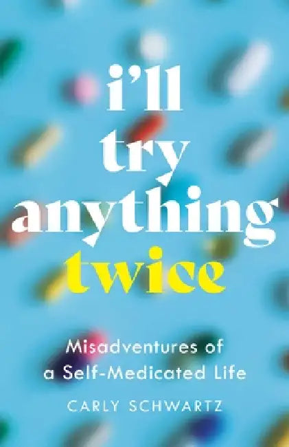 I'll Try Anything Twice: Misadventures of a Self-Medicated Life by Carly Schwartz