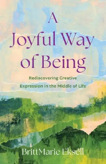 A Joyful Way of Being: Rediscovering Creative Expression in the Middle of Life by Brittmarie Eksell