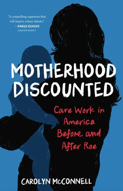 Motherhood Discounted: Care Work in America Before and After Roe by Carolyn McConnell