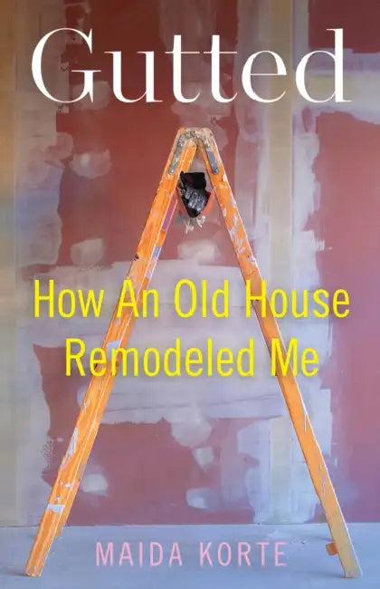 Gutted: How an Old House Remodeled Me by Maida Korte